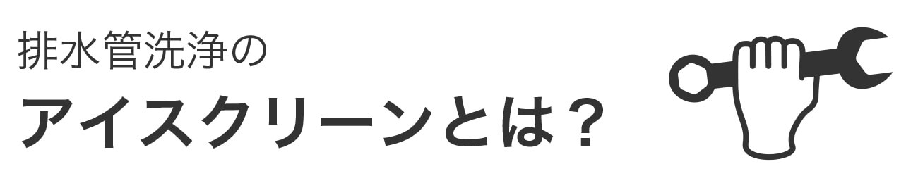 排水管洗浄のアイスクリーンとは？